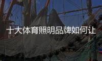 十大体育照明品牌如何让消费者记住?