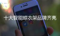 十大智能晾衣架品牌齐亮相	
，哪一款最得人心
