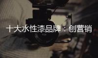 十大水性漆品牌：创营销新模式 化口碑为竞争力