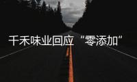千禾味业回应“零添加”质疑，称检出的镉来自原料！网店仍在售