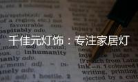 千佳元灯饰：专注家居灯光设计，打造品牌影响力