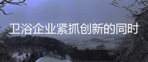 对他们的卫浴服务更要细心