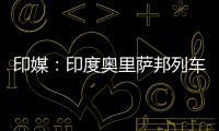 印媒：印度奥里萨邦列车相撞事故已致207人死亡