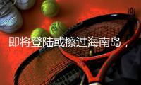即将登陆或擦过海南岛，“蝴蝶”最新动向→