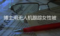 博主用无人机跟踪女性被抓
，高科技产品何以沦为隐私“刺客”