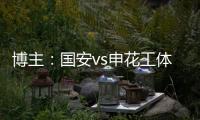 博主：国安vs申花工体将首次对全部客队区看台开放售票