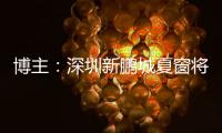 博主：深圳新鹏城夏窗将引进1