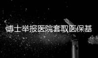 博士举报医院套取医保基金	：控费与反控费是协同进化的游戏�？丨快评