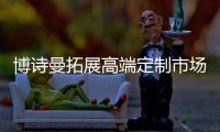 博诗曼拓展高端定制市场 坚持走“性价比”路线
