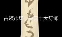 占领市场，中国十大灯饰品牌这样做