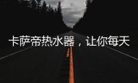 卡萨帝热水器，让你每天的沐浴温暖如春