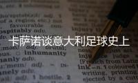 卡萨诺谈意大利足球史上最强10号	：巴乔天赋高，但托蒂最全面