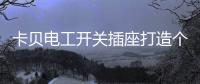 卡贝电工开关插座打造个性化人生
，提高你的生活品味