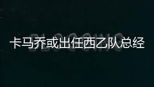 乔或因此想要招纳卡马乔