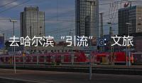 去哈尔滨“引流”：文旅抱团与振兴东北的集体决心