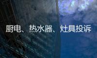 厨电
、热水器	、灶具投诉量上升 质量和服务问题突出!