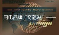 厨电品牌“奇葩说”——我很丑但能分离油烟，分解油脂