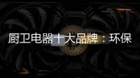 厨卫电器十大品牌：环保步伐不停止