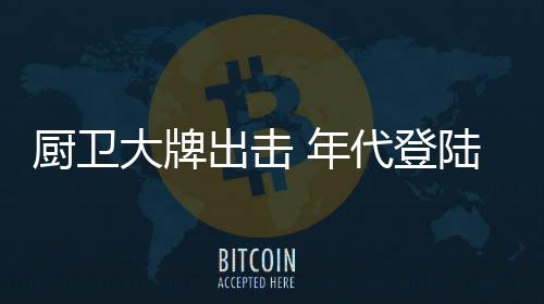进取
、厨卫出击好年代”