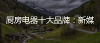 厨房电器十大品牌�：新媒体营销 服务好客户群