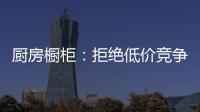 厨房橱柜

：拒绝低价竞争 企业必须提高警惕