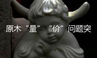 原木“量”“价”问题突显，终端木材价格或受影响