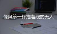 像风筝一样拖着线的无人机，无人能干扰丨军事