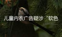 儿童内衣广告疑涉“软色情”？网友：令人作呕