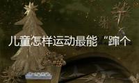 儿童怎样运动最能“蹿个子”?