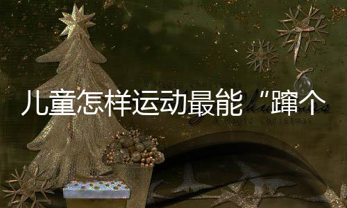 蹿个子跳高、儿童体力消耗快
