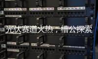 光伏赛道火热
，槽公探索新型电力系统创新之路!