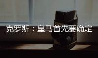 克罗斯：皇马首先要确定体系	，之后才能根据风格衡量如何补强