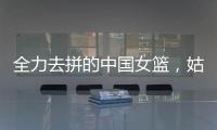 全力去拼的中国女篮，姑娘们“都做到了自己的极致”