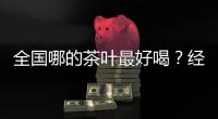 全国哪的茶叶最好喝
？经过评比，这4地茶名列前茅，有你家乡的吗