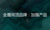 全屋吊顶品牌：加强产品创新 实现服务升级