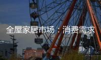 全屋家居市场：消费需求不断变迁 电商零售更具活力