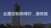 全屋定制做得好，装修就算成功了一半!