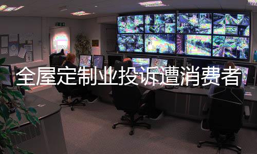 售后投诉定制家具安装后