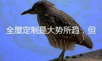 全屋定制是大势所趋，但未来的路还很长