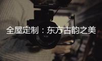 全屋定制：东方古韵之美
，让人一见倾心