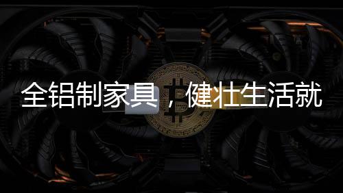 全铝制家具以铝合金为原料