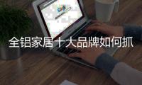 全铝家居十大品牌如何抓住90�、00后消费者?