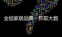 全铝家居品牌：抓取大数据 扩大影响力