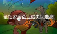 全铝家居企业借央视走高端路线