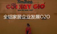 全铝家居企业发展O2O需注重品质，关注体验