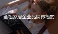 全铝家居企业品牌传播的“变”体现在哪里？