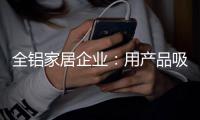 全铝家居企业

：用产品吸引眼球 用产品占据高端市场