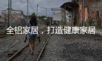 全铝家居�	，打造健康家居新时代!
