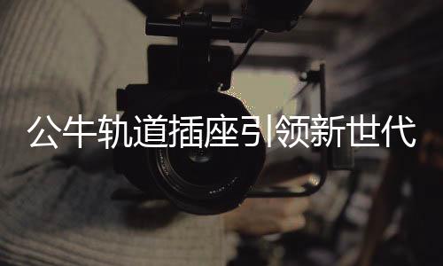 公牛轨道插座的公牛轨道破圈