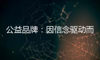 公益品牌：因信念驱动而实现品牌良知